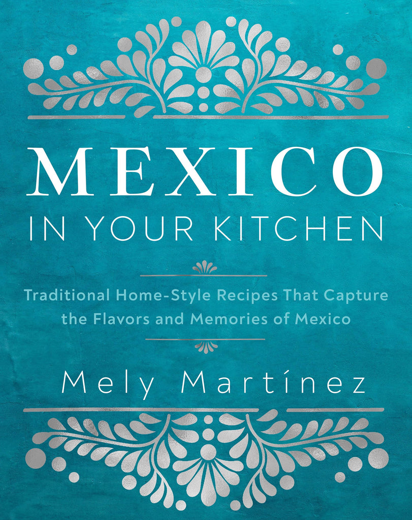 Mexico in Your Kitchen: Favorite Mexican Recipes That Celebrate Family, Community, Culture, and Tradition