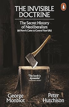 The Invisible Doctrine: The Secret History of Neoliberalism (& How It Came to Control Your Life)