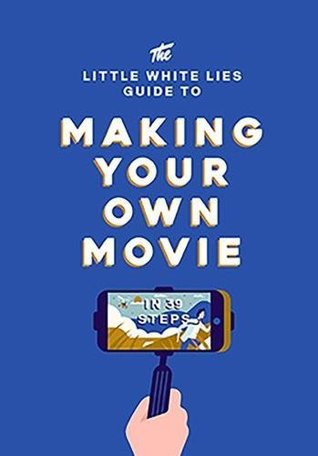 The Little White Lies Guide to Making Your Own Movie: In 39 Steps