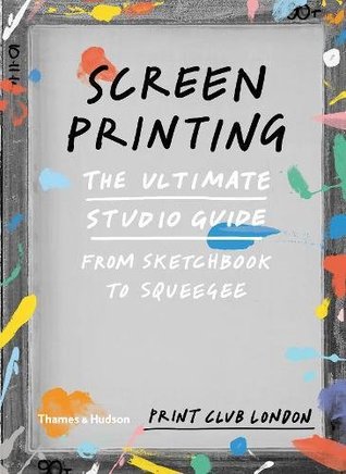Screenprinting: The Ultimate Studio Guide from Sketchbook to Squeegee (Print Club)