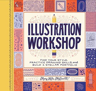 Illustration Workshop: Find Your Style, Practice Drawing Skills, and Build a Stellar Portfolio