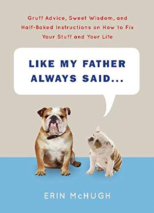 Like My Father Always Said...: Gruff Advice, Sweet Wisdom, and Half-Baked Instructions on How to Fix Your Stuff and