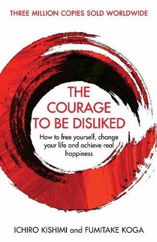 The Courage To Be Disliked: How to free yourself, change your life and achieve real happiness