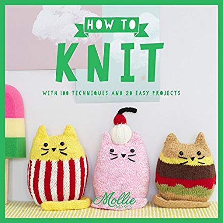 Mollie Makes: How to Knit: With 100 New Techniques and 20 Easy Projects