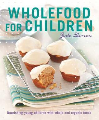 Wholefood for Children: Nourishing Young Children with Whole and Organic Foods. Jude Blereau