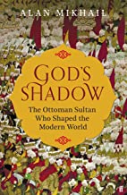 God's Shadow: The Ottoman Sultan Who Shaped the Modern World: The Untold Story of Sultan Selim, His Ottoman Empire and the Making of the Modern World.