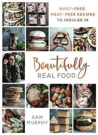 Beautifully Real Food: Guilt-Free, Meat-Free Recipes to Indulge In